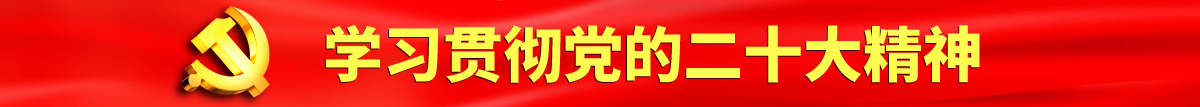 骚逼被大鸡吧操黄色视频认真学习贯彻落实党的二十大会议精神